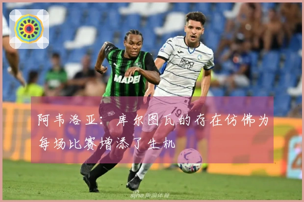 阿韦洛亚：库尔图瓦的存在仿佛为每场比赛增添了生机