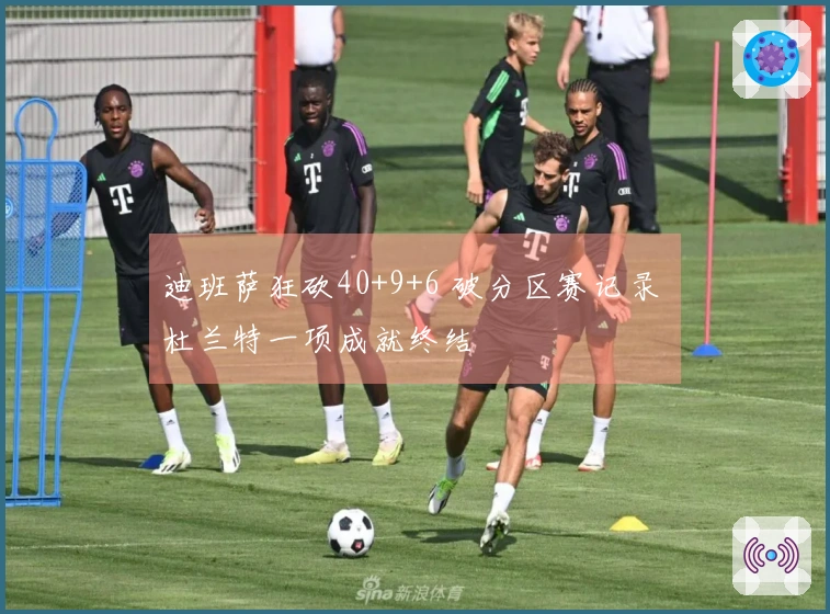 迪班萨狂砍40+9+6 破分区赛记录 杜兰特一项成就终结