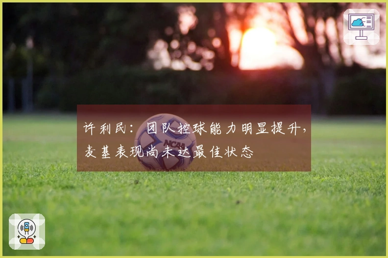 许利民：团队控球能力明显提升，麦基表现尚未达最佳状态