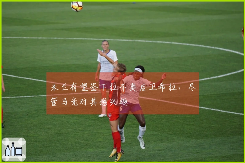 米兰有望签下拉齐奥后卫希拉，尽管马竞对其感兴趣