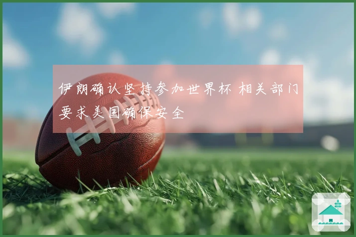 伊朗确认坚持参加世界杯 相关部门要求美国确保安全