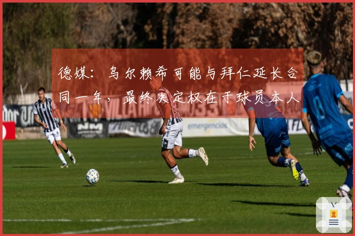 德媒：乌尔赖希可能与拜仁延长合同一年，最终决定权在于球员本人且其持支持态度