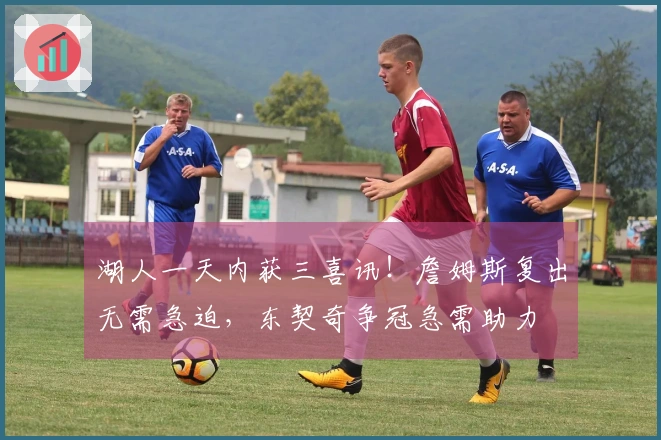 湖人一天内获三喜讯！詹姆斯复出无需急迫，东契奇争冠急需助力