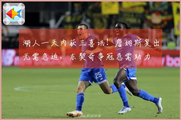 湖人一天内获三喜讯！詹姆斯复出无需急迫，东契奇争冠急需助力