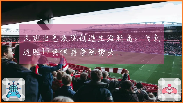 文班出色表现创造生涯新高，马刺连胜17场保持争冠势头