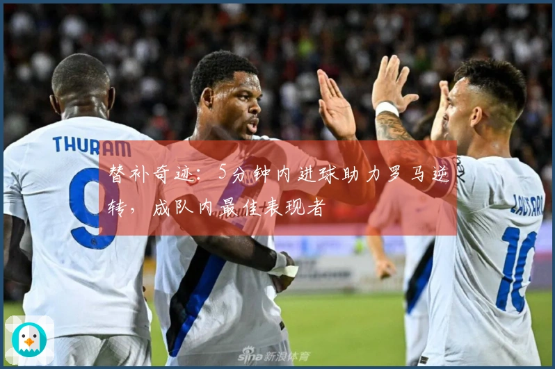 替补奇迹：5分钟内进球助力罗马逆转，成队内最佳表现者