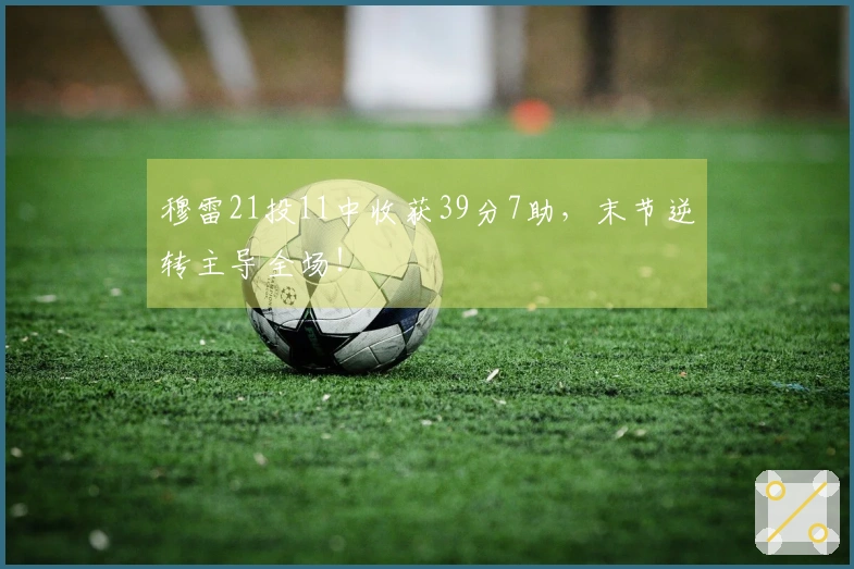 穆雷21投11中收获39分7助，末节逆转主导全场！