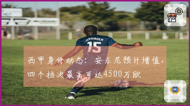 西甲身价动态：安东尼预计增值，四个档次最高可达4500万欧