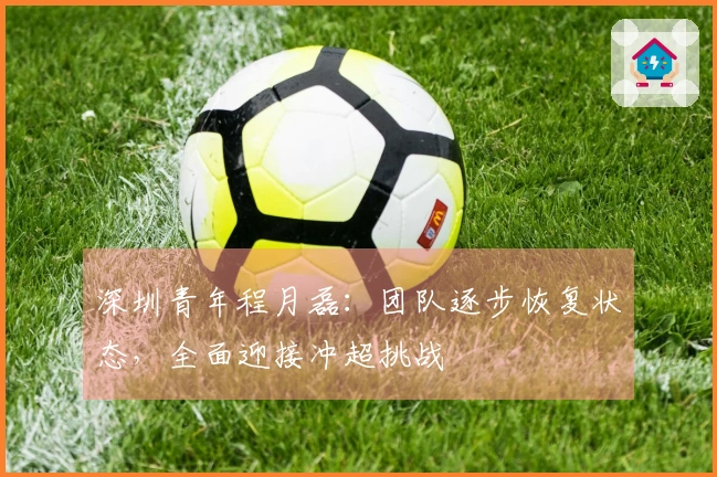 深圳青年程月磊：团队逐步恢复状态，全面迎接冲超挑战