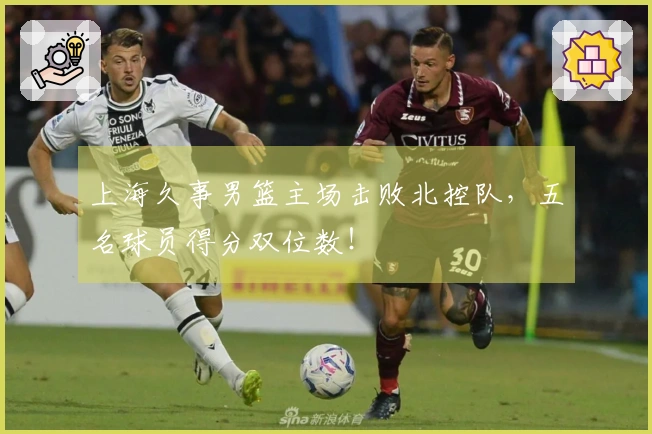 上海久事男篮主场击败北控队,五名球员得分双位数!