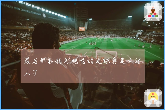 最后那粒精彩绝伦的进球真是太迷人了