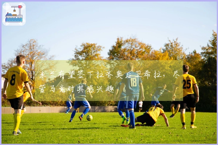 米兰有望签下拉齐奥后卫希拉，尽管马竞对其感兴趣