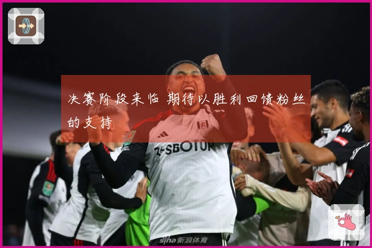 决赛阶段来临 期待以胜利回馈粉丝的支持