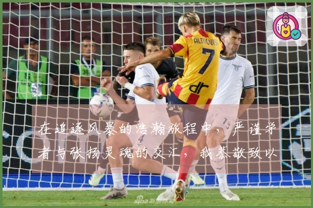 在追逐风暴的浩瀚旅程中，严谨学者与张扬灵魂的交汇，我恭敬致以崇高敬意