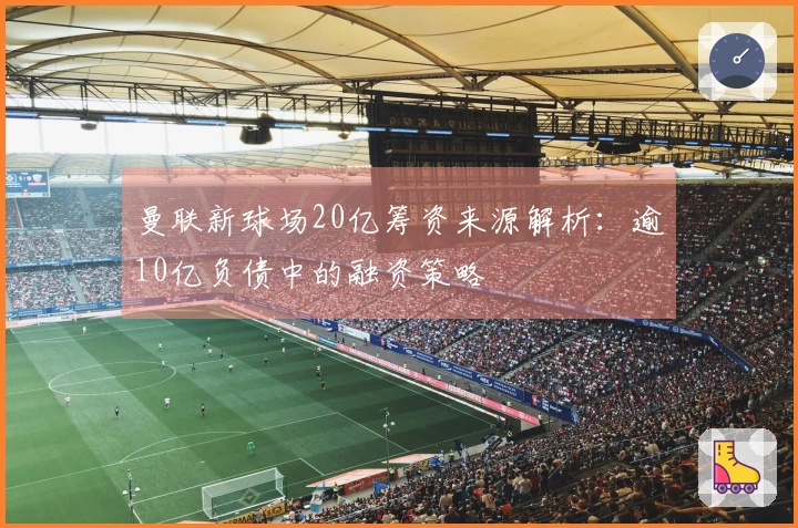 曼联新球场20亿筹资来源解析：逾10亿负债中的融资策略