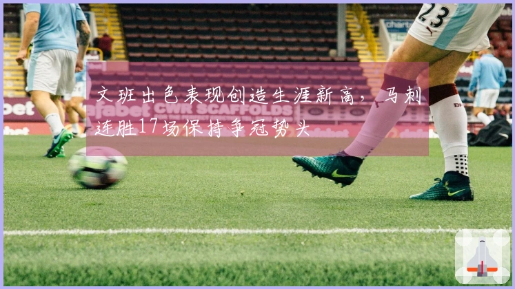 文班出色表现创造生涯新高，马刺连胜17场保持争冠势头