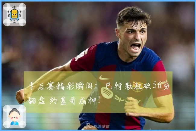 季后赛精彩瞬间：巴特勒狂砍56分翻盘 约基奇成神！