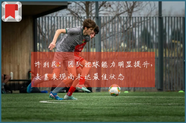 许利民：团队控球能力明显提升，麦基表现尚未达最佳状态