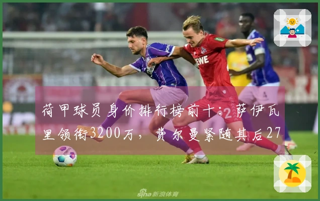 荷甲球员身价排行榜前十：萨伊瓦里领衔3200万，费尔曼紧随其后2700万