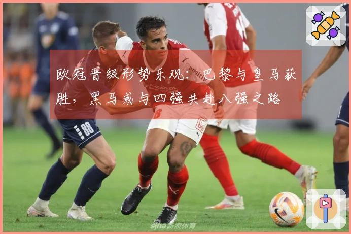 欧冠晋级形势乐观：巴黎与皇马获胜，黑马或与四强共赴八强之路