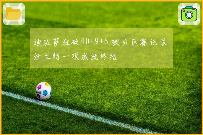 迪班萨狂砍40+9+6 破分区赛记录 杜兰特一项成就终结