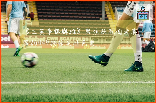 《三英争锋群雄》聚焦欧冠淘汰赛第26049期传足特色奖