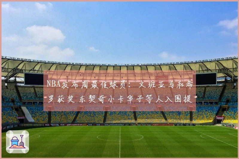 NBA发布周最佳球员：文班亚马和希罗获奖 东契奇小卡华子等人入围提名